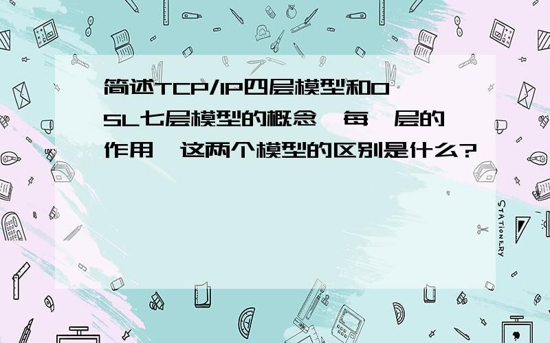 简述TCP/IP四层模型和OSL七层模型的概念,每一层的作用,这两个模型的区别是什么?