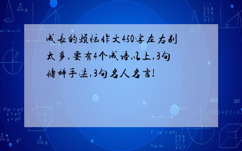 成长的烦恼作文450字左右别太多,要有4个成语以上,3句修辞手法,3句名人名言!