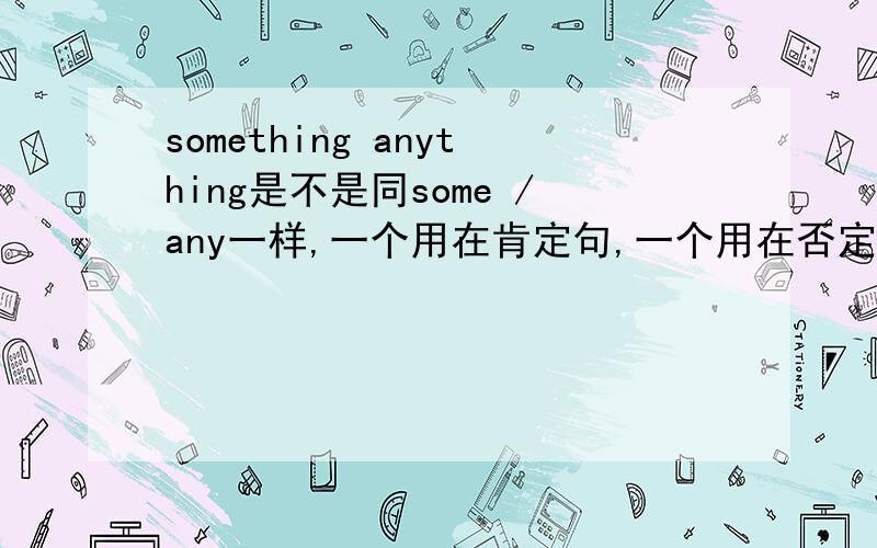 something anything是不是同some /any一样,一个用在肯定句,一个用在否定句