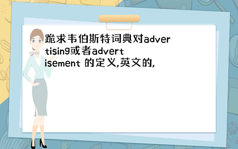 跪求韦伯斯特词典对advertising或者advertisement 的定义,英文的,