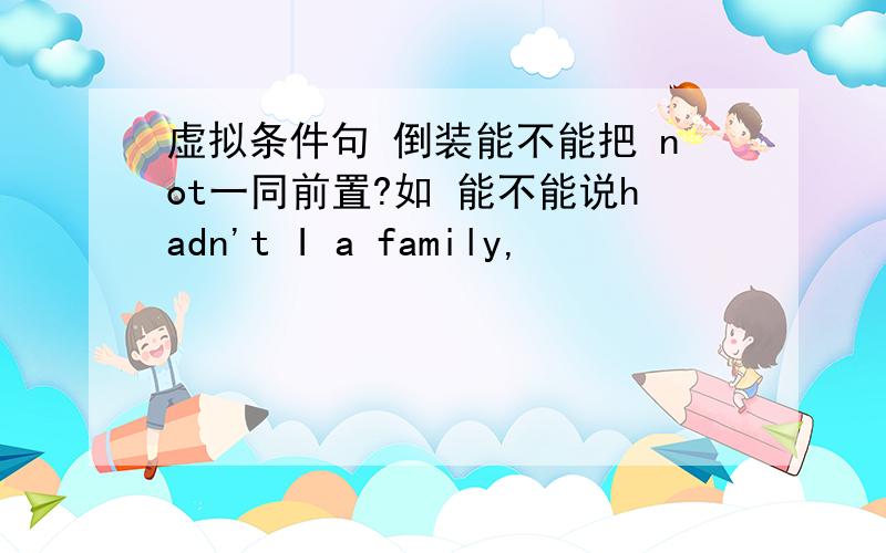 虚拟条件句 倒装能不能把 not一同前置?如 能不能说hadn't I a family,