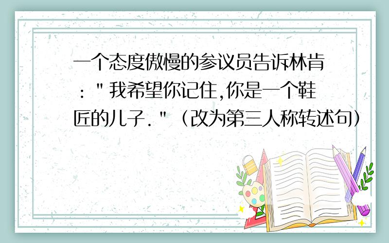 一个态度傲慢的参议员告诉林肯：＂我希望你记住,你是一个鞋匠的儿子.＂（改为第三人称转述句）