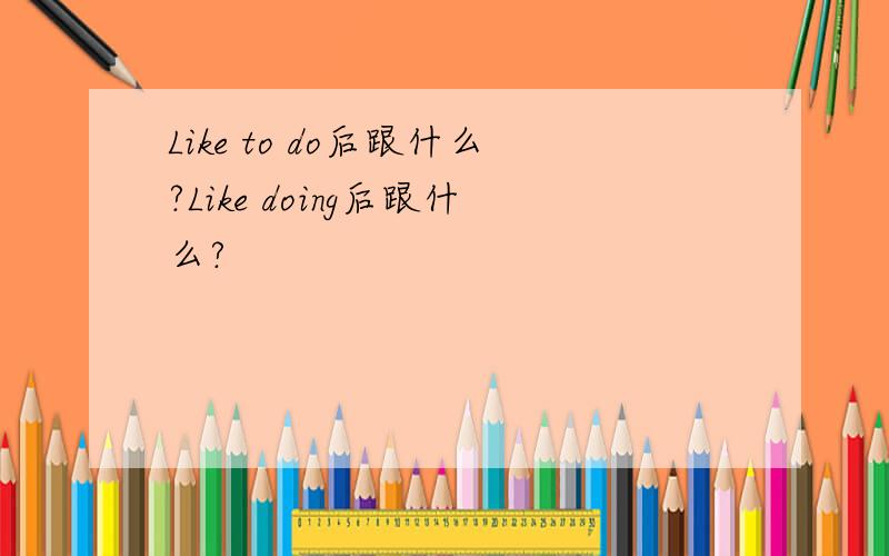 Like to do后跟什么?Like doing后跟什么?