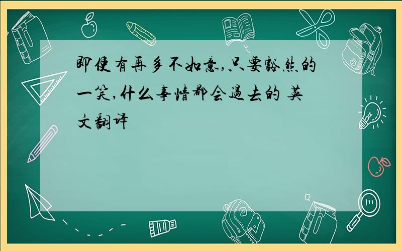 即使有再多不如意,只要豁然的一笑,什么事情都会过去的 英文翻译