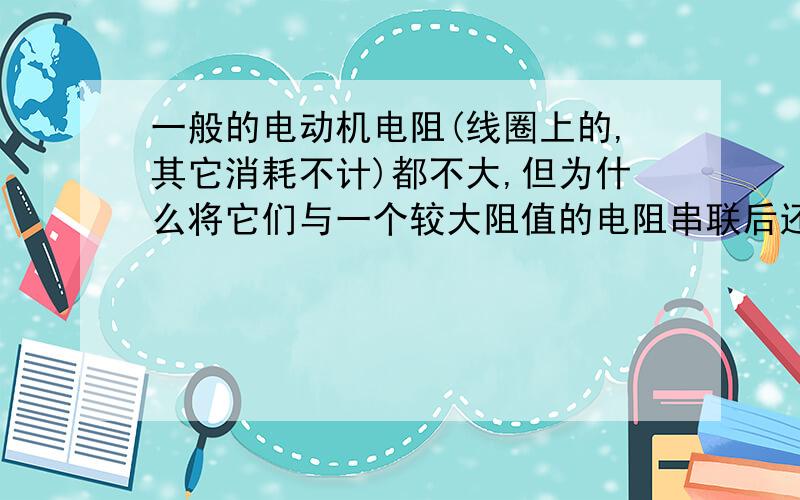 一般的电动机电阻(线圈上的,其它消耗不计)都不大,但为什么将它们与一个较大阻值的电阻串联后还能分得较大的电压?