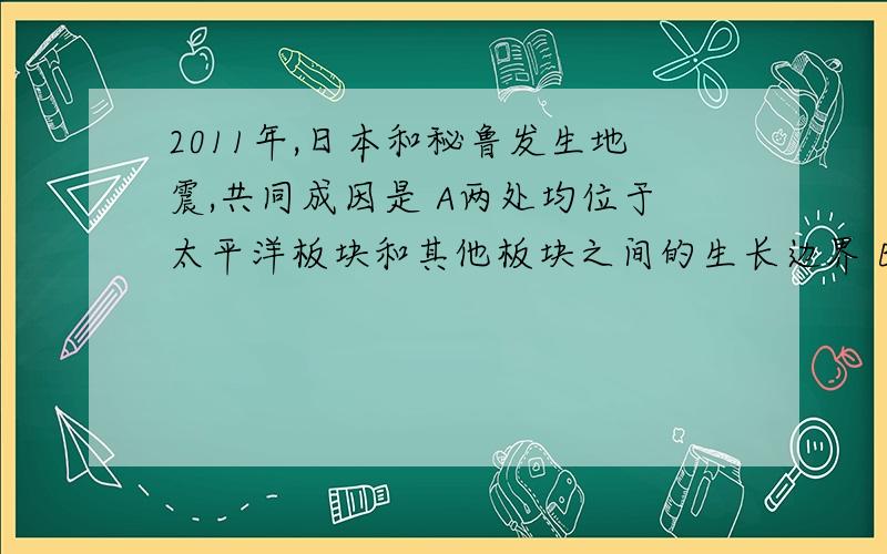 2011年,日本和秘鲁发生地震,共同成因是 A两处均位于太平洋板块和其他板块之间的生长边界 B……消亡边界.