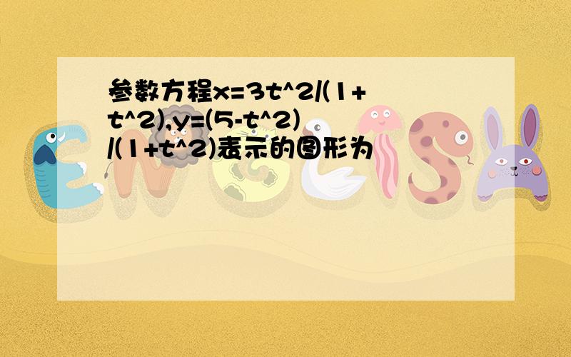 参数方程x=3t^2/(1+t^2),y=(5-t^2)/(1+t^2)表示的图形为