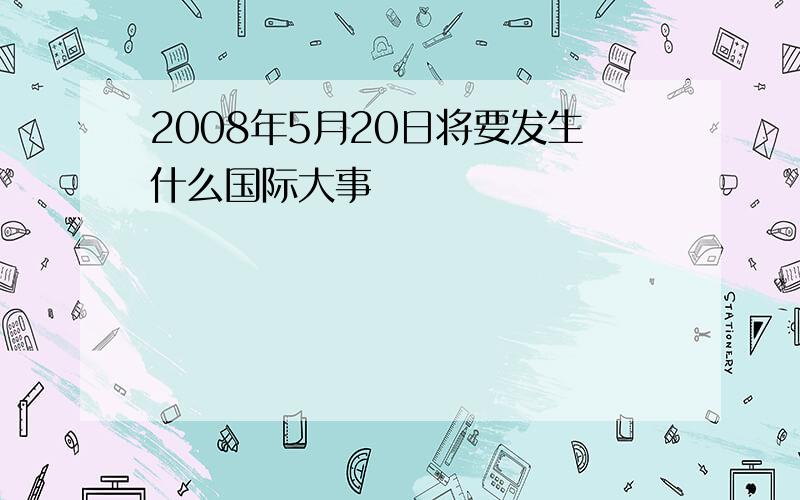 2008年5月20日将要发生什么国际大事