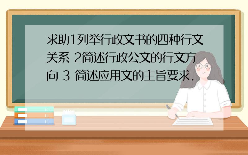 求助1列举行政文书的四种行文关系 2简述行政公文的行文方向 3 简述应用文的主旨要求.