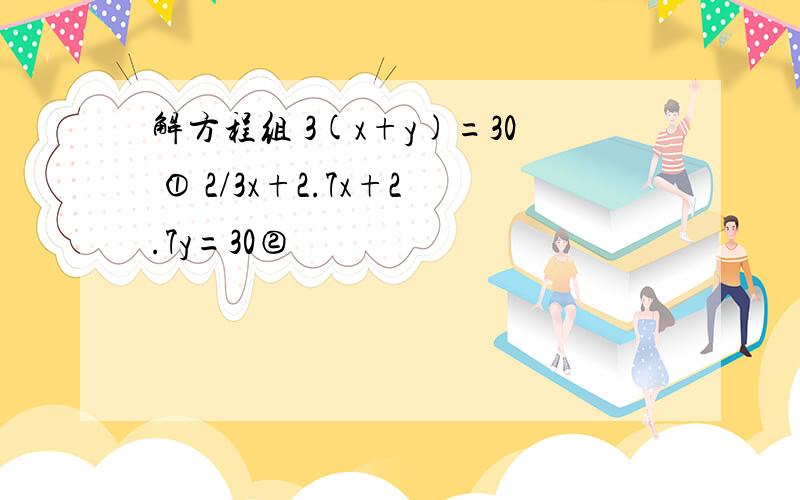 解方程组 3(x+y)=30 ① 2/3x+2.7x+2.7y=30②