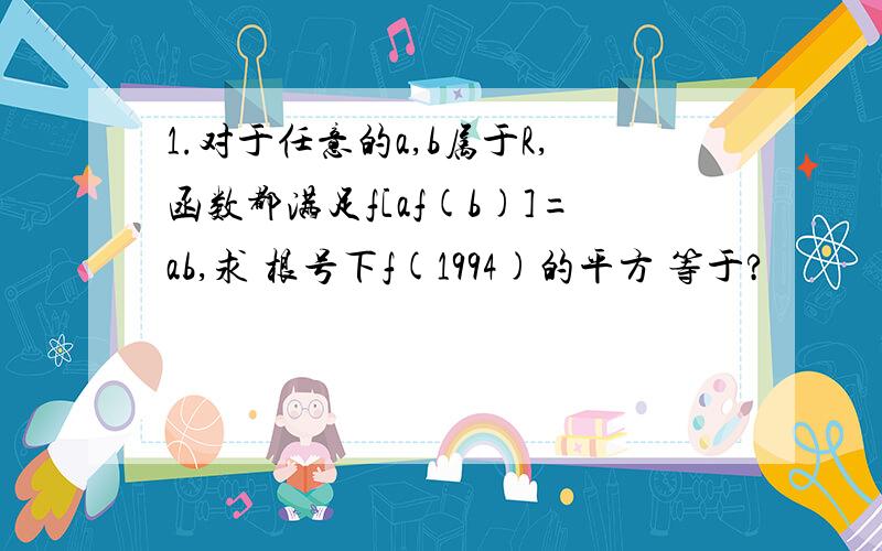 1.对于任意的a,b属于R,函数都满足f[af(b)]=ab,求 根号下f(1994)的平方 等于?