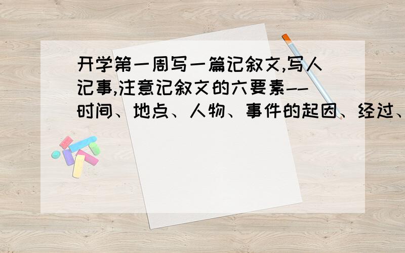 开学第一周写一篇记叙文,写人记事,注意记叙文的六要素--时间、地点、人物、事件的起因、经过、结果.语句要流畅,书写要认真