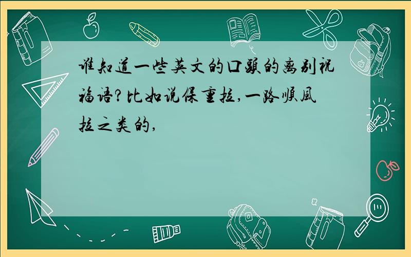 谁知道一些英文的口头的离别祝福语?比如说保重拉,一路顺风拉之类的,