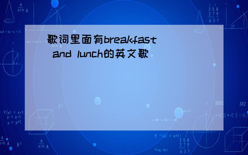 歌词里面有breakfast and lunch的英文歌