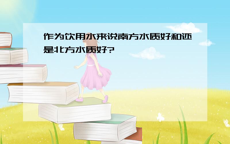 作为饮用水来说南方水质好和还是北方水质好?