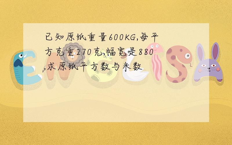 已知原纸重量600KG,每平方克重270克,幅宽是880,求原纸平方数与米数