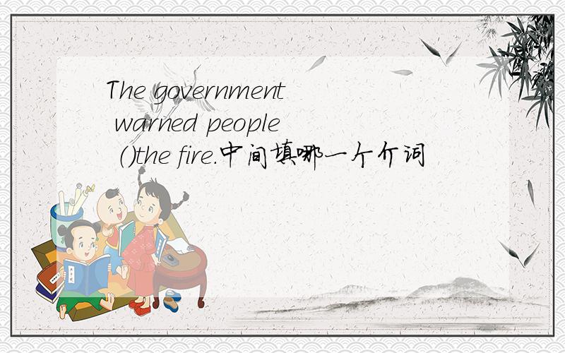 The government warned people （）the fire.中间填哪一个介词