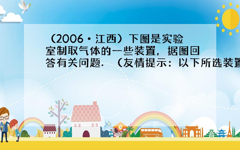 （2006•江西）下图是实验室制取气体的一些装置，据图回答有关问题．（友情提示：以下所选装置均填装置序号）