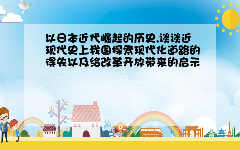 以日本近代崛起的历史,谈谈近现代史上我国探索现代化道路的得失以及给改革开放带来的启示