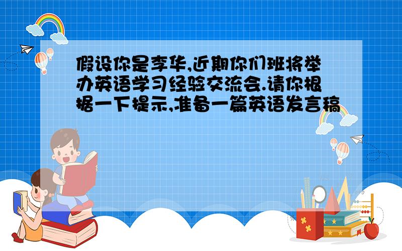 假设你是李华,近期你们班将举办英语学习经验交流会.请你根据一下提示,准备一篇英语发言稿