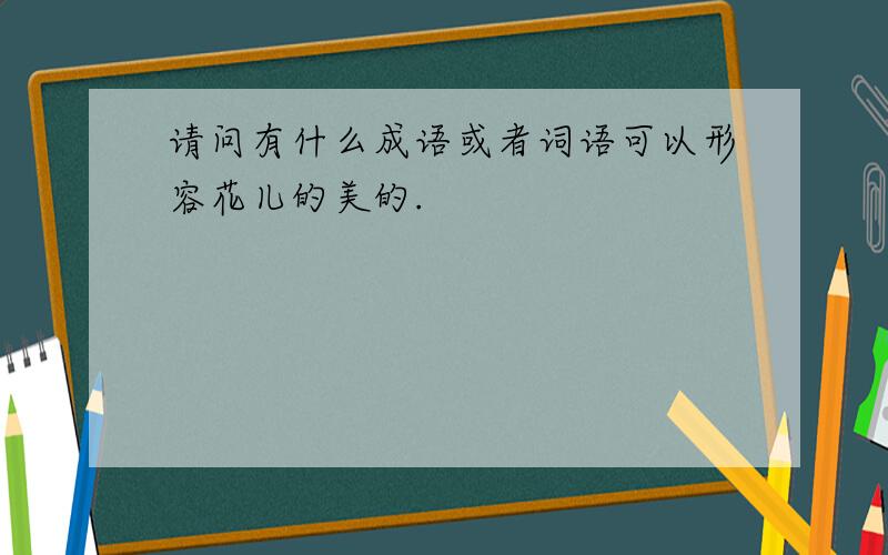 请问有什么成语或者词语可以形容花儿的美的.