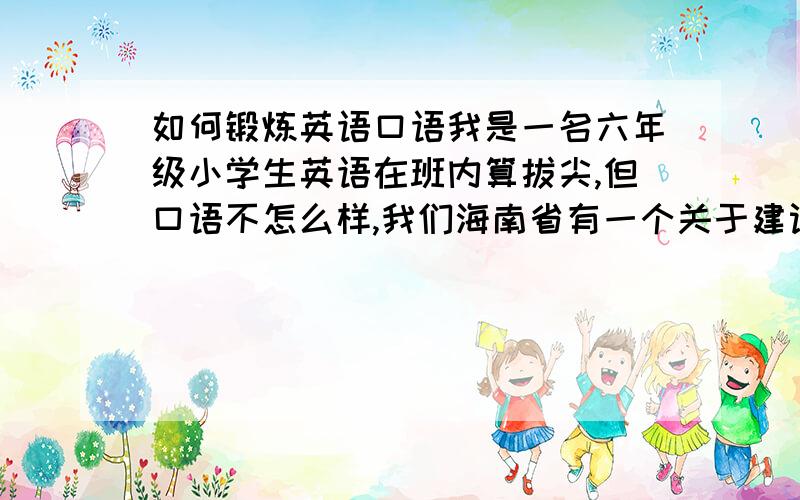 如何锻炼英语口语我是一名六年级小学生英语在班内算拔尖,但口语不怎么样,我们海南省有一个关于建设旅游岛的英语口语竞赛我没被