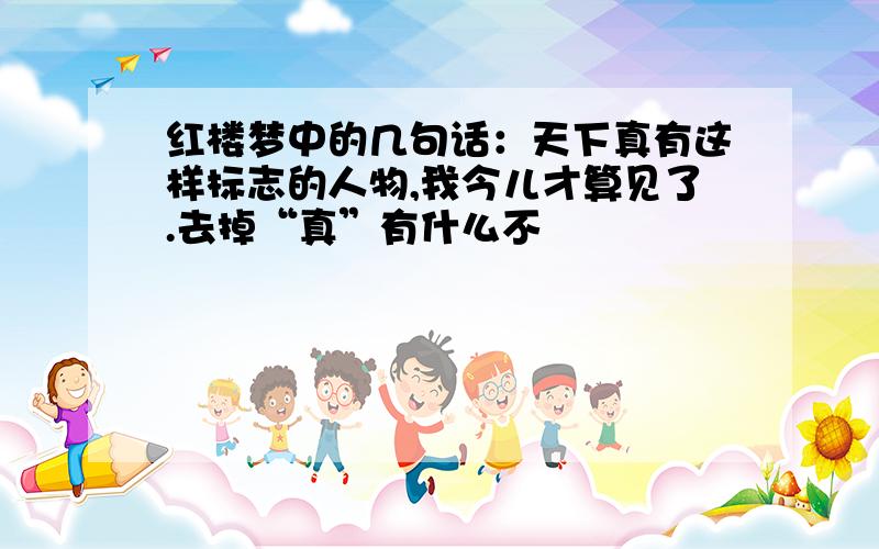 红楼梦中的几句话：天下真有这样标志的人物,我今儿才算见了.去掉“真”有什么不