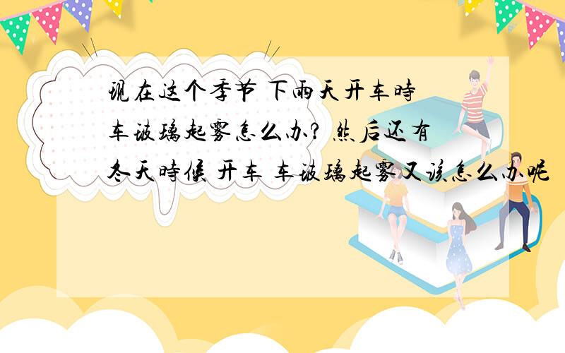 现在这个季节 下雨天开车时 车玻璃起雾怎么办? 然后还有冬天时候 开车 车玻璃起雾又该怎么办呢