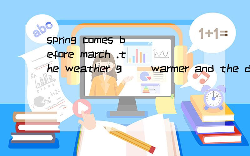 spring comes before march .the weather g( )warmer and the da