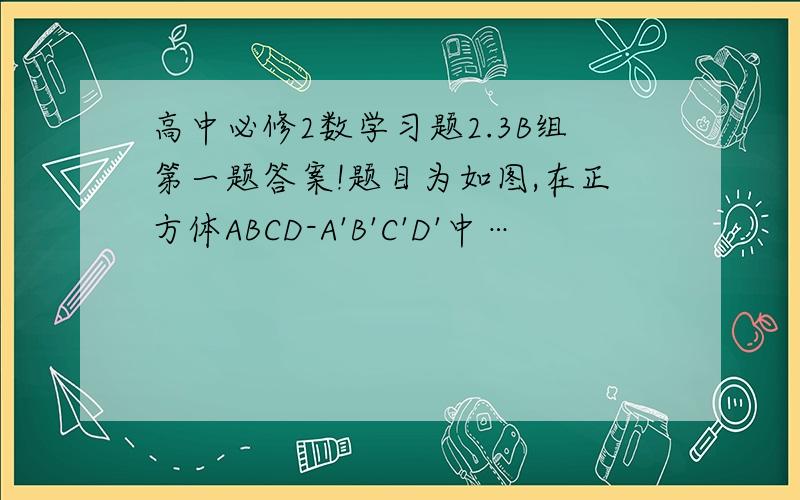 高中必修2数学习题2.3B组第一题答案!题目为如图,在正方体ABCD-A'B'C'D'中…