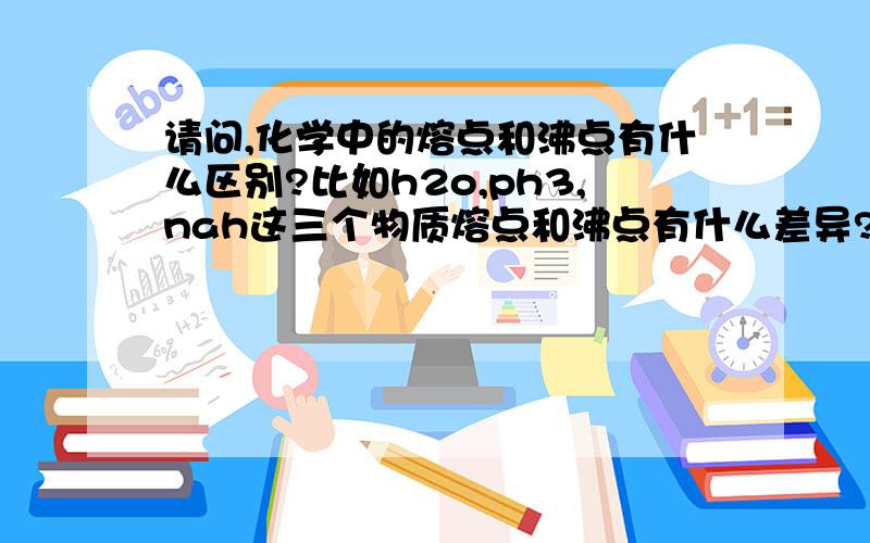 请问,化学中的熔点和沸点有什么区别?比如h2o,ph3,nah这三个物质熔点和沸点有什么差异?是不是高中化学喊填比较熔沸