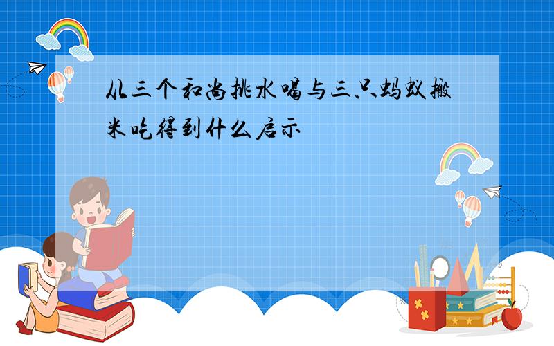 从三个和尚挑水喝与三只蚂蚁搬米吃得到什么启示