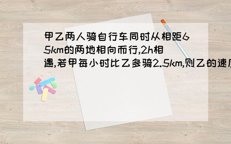 甲乙两人骑自行车同时从相距65km的两地相向而行,2h相遇,若甲每小时比乙多骑2.5km,则乙的速度是?若两人同向而行,