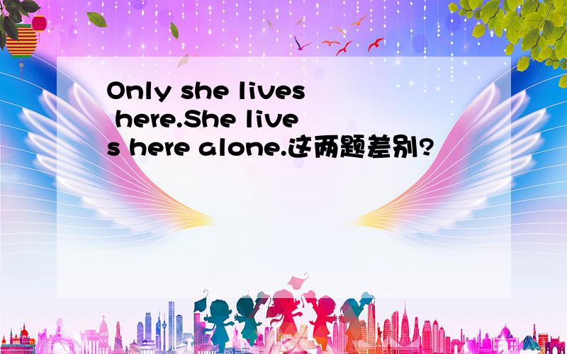 Only she lives here.She lives here alone.这两题差别?