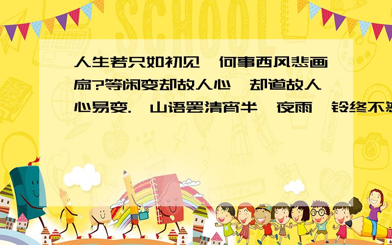 人生若只如初见,何事西风悲画扇?等闲变却故人心,却道故人心易变.骊山语罢清宵半,夜雨霖铃终不怨.