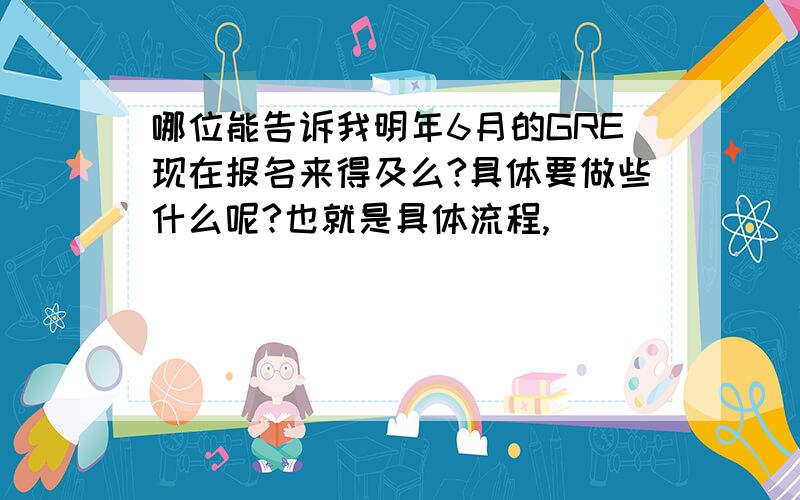 哪位能告诉我明年6月的GRE现在报名来得及么?具体要做些什么呢?也就是具体流程,