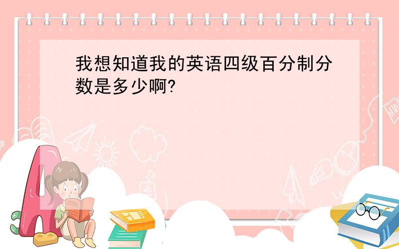 我想知道我的英语四级百分制分数是多少啊?