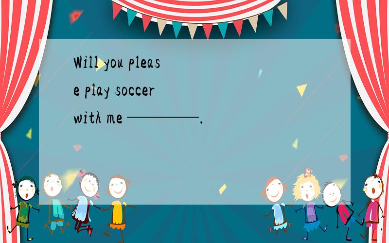 Will you please play soccer with me ————.