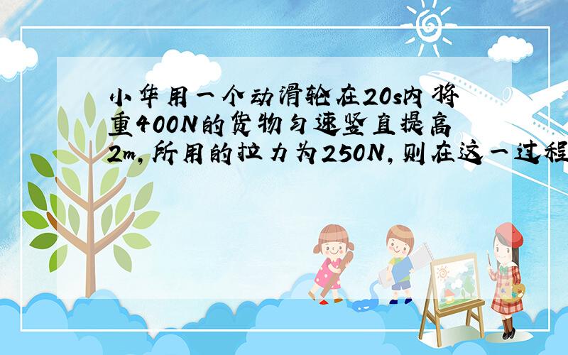 小华用一个动滑轮在20s内将重400N的货物匀速竖直提高2m,所用的拉力为250N,则在这一过程中小华