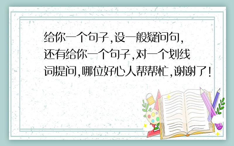 给你一个句子,设一般疑问句,还有给你一个句子,对一个划线词提问,哪位好心人帮帮忙,谢谢了!