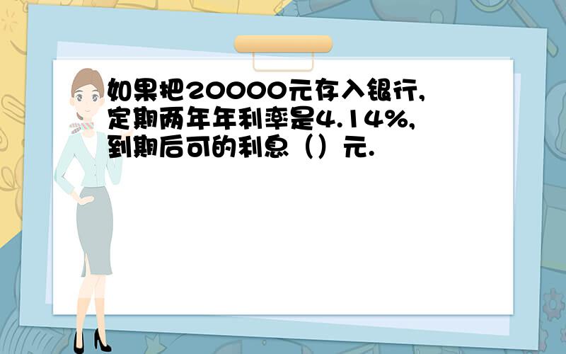 如果把20000元存入银行,定期两年年利率是4.14%,到期后可的利息（）元.