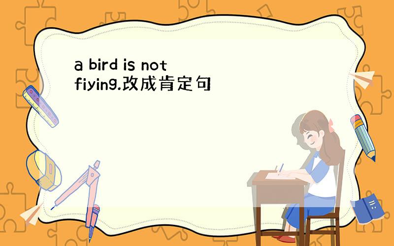 a bird is not fiying.改成肯定句