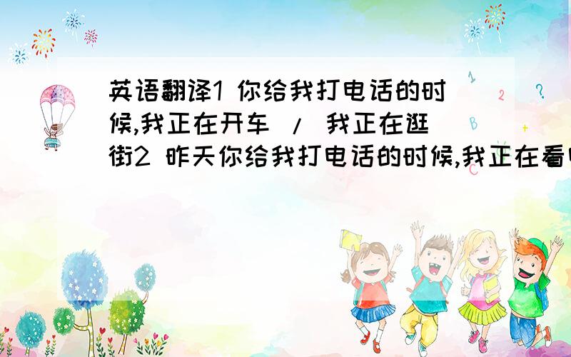 英语翻译1 你给我打电话的时候,我正在开车 / 我正在逛街2 昨天你给我打电话的时候,我正在看电视 / 正在洗澡,没有听