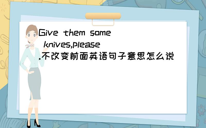 Give them some knives,please.不改变前面英语句子意思怎么说