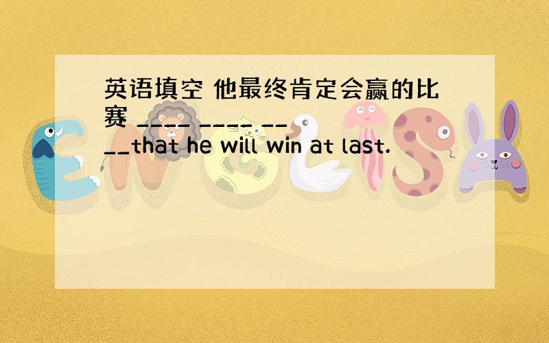 英语填空 他最终肯定会赢的比赛 ____ ____ ____that he will win at last.