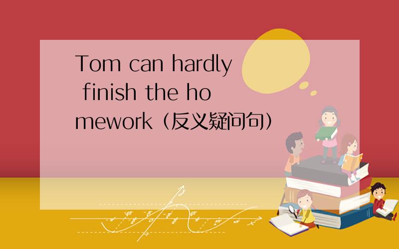 Tom can hardly finish the homework（反义疑问句）