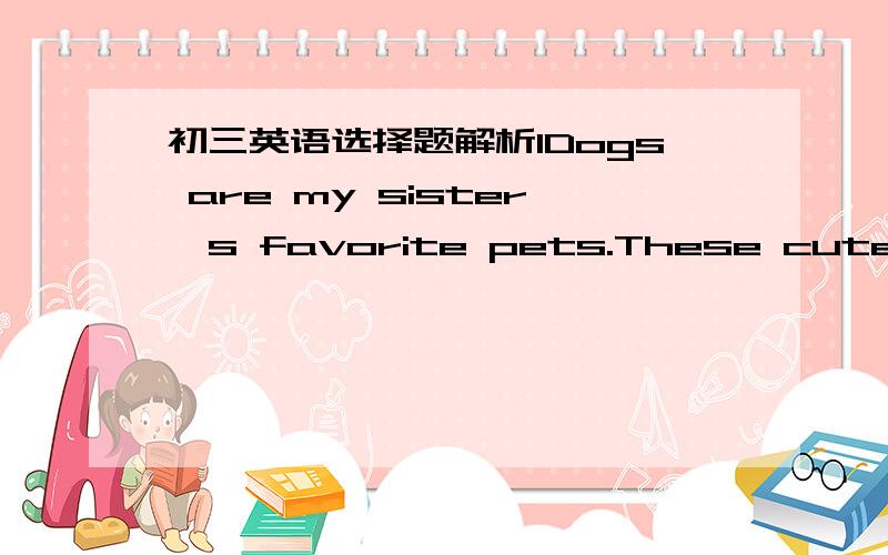 初三英语选择题解析1Dogs are my sister's favorite pets.These cute dogs