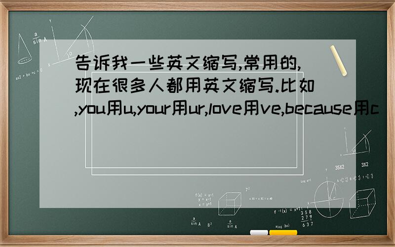 告诉我一些英文缩写,常用的,现在很多人都用英文缩写.比如,you用u,your用ur,love用ve,because用c