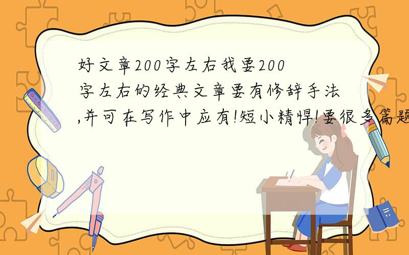 好文章200字左右我要200字左右的经典文章要有修辞手法,并可在写作中应有!短小精悍!要很多篇题目不限!好的加100积分