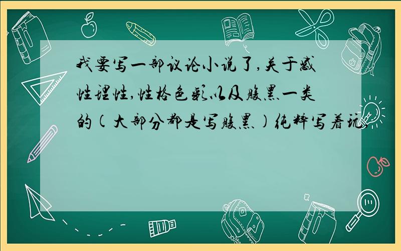 我要写一部议论小说了,关于感性理性,性格色彩以及腹黑一类的(大部分都是写腹黑)纯粹写着玩,